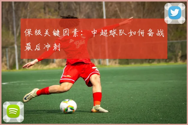 保级关键因素：中超球队如何备战最后冲刺